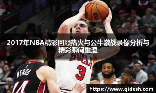 2017年NBA精彩回顾热火与公牛激战录像分析与精彩瞬间重温