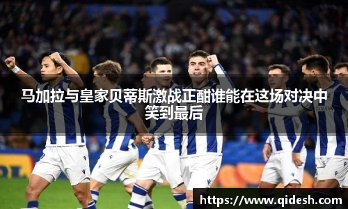 马加拉与皇家贝蒂斯激战正酣谁能在这场对决中笑到最后